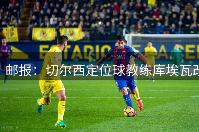 邮报：切尔西定位球教练库埃瓦改任幕后职务